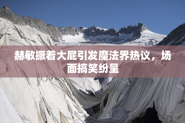 赫敏撅着大屁引发魔法界热议，场面搞笑纷呈