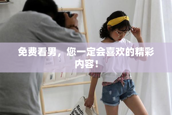 免费看男，您一定会喜欢的精彩内容！