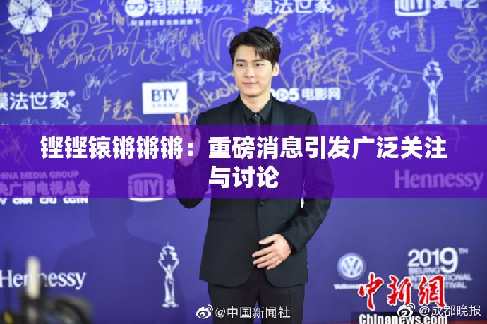铿铿锿锵锵锵：重磅消息引发广泛关注与讨论