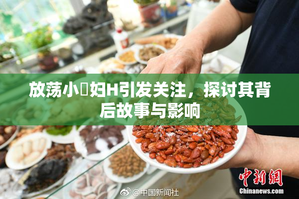 放荡小婬妇H引发关注，探讨其背后故事与影响