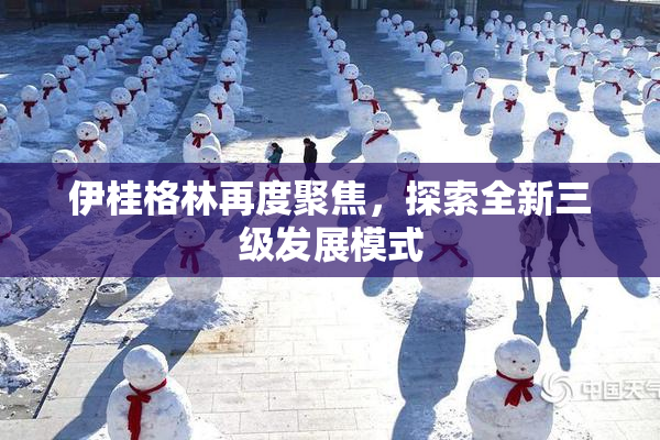 伊桂格林再度聚焦，探索全新三级发展模式