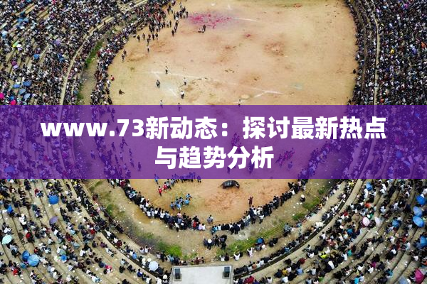 www.73新动态：探讨最新热点与趋势分析