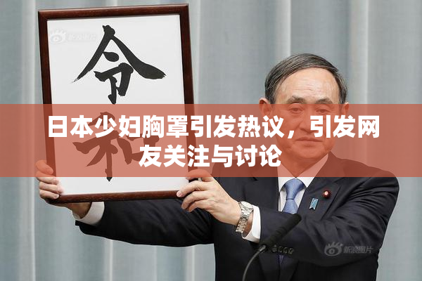 日本少妇胸罩引发热议，引发网友关注与讨论