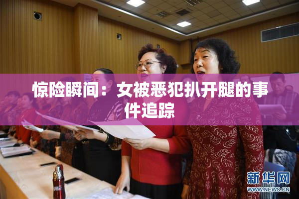 惊险瞬间：女被恶犯扒开腿的事件追踪