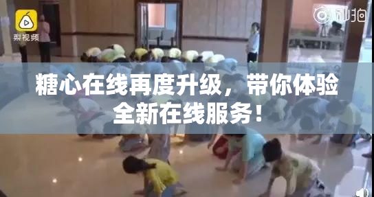 糖心在线再度升级，带你体验全新在线服务！
