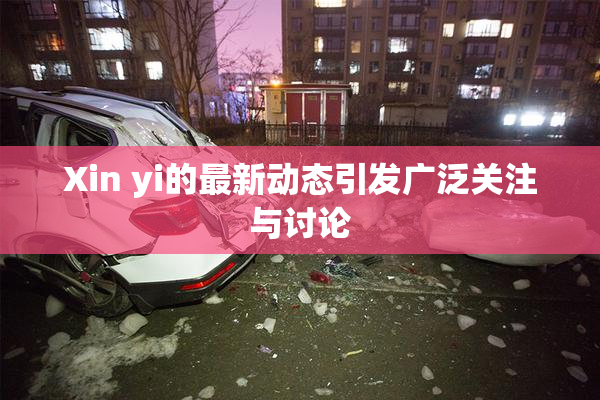 Xin yi的最新动态引发广泛关注与讨论