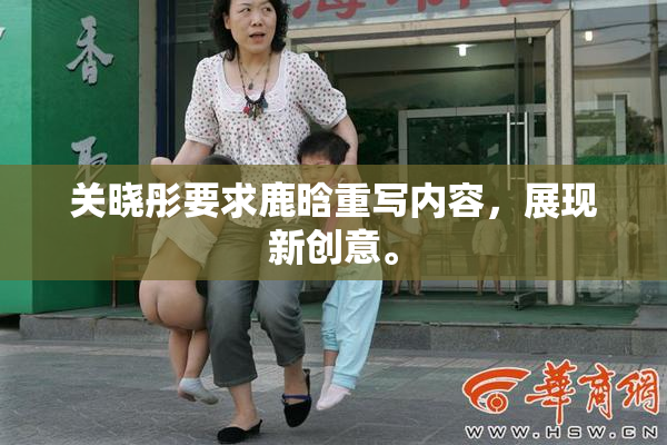 关晓彤要求鹿晗重写内容，展现新创意。