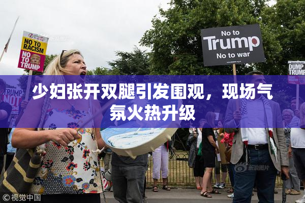 少妇张开双腿引发围观，现场气氛火热升级