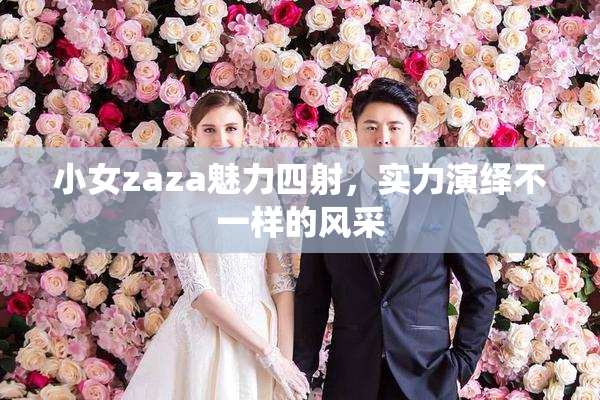 小女zaza魅力四射，实力演绎不一样的风采