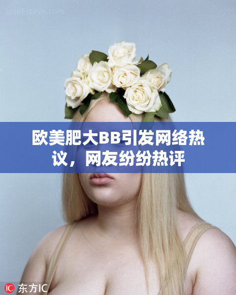 欧美肥大BB引发网络热议，网友纷纷热评