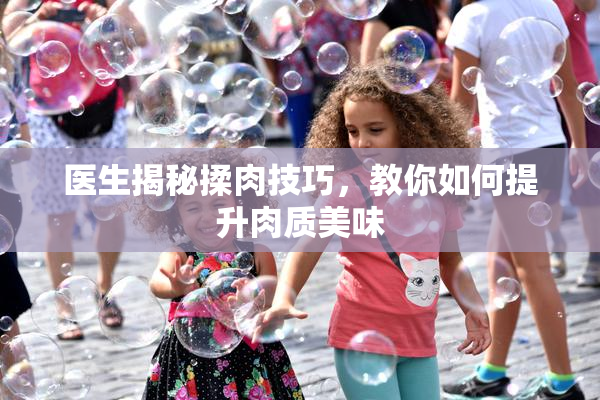 医生揭秘揉肉技巧，教你如何提升肉质美味