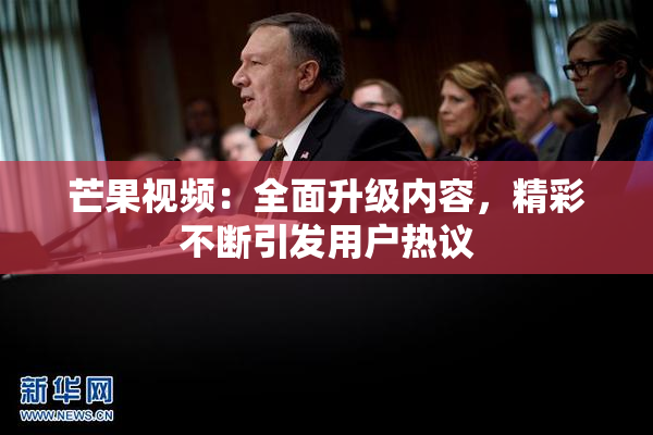 芒果视频：全面升级内容，精彩不断引发用户热议