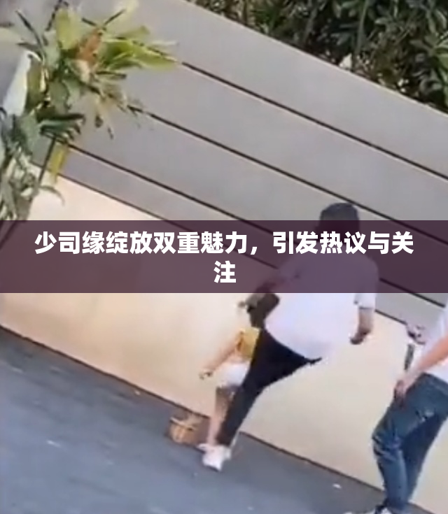 少司缘绽放双重魅力，引发热议与关注