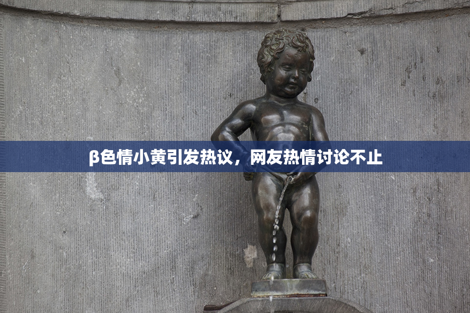 β色情小黄引发热议，网友热情讨论不止