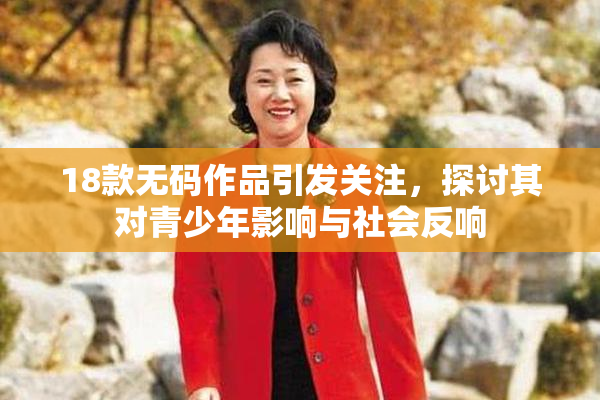 18款无码作品引发关注，探讨其对青少年影响与社会反响