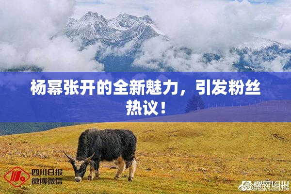杨幂张开的全新魅力，引发粉丝热议！