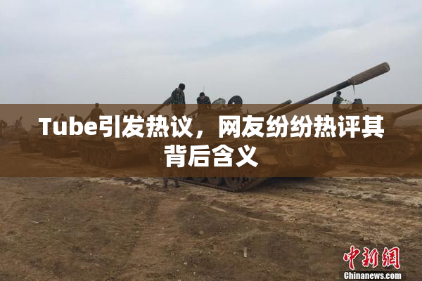 Tube引发热议，网友纷纷热评其背后含义