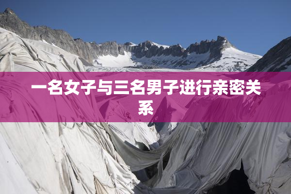 一名女子与三名男子进行亲密关系