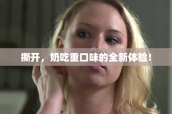 撕开，奶吃重口味的全新体验！