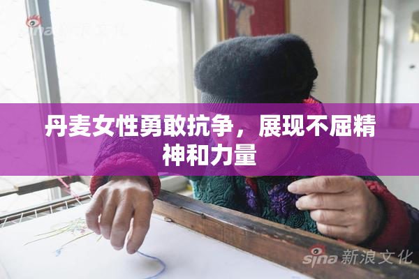 丹麦女性勇敢抗争，展现不屈精神和力量