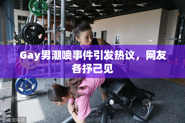 Gay男潮喷事件引发热议，网友各抒己见