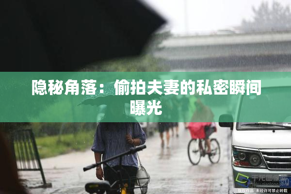 隐秘角落：偷拍夫妻的私密瞬间曝光