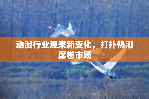 动漫行业迎来新变化，打扑热潮席卷市场