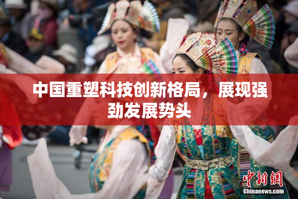 中国重塑科技创新格局，展现强劲发展势头