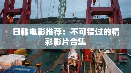 日韩电影推荐：不可错过的精彩影片合集