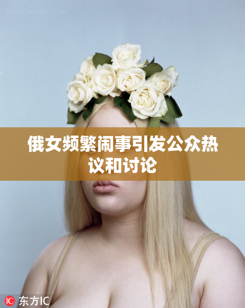 俄女频繁闹事引发公众热议和讨论