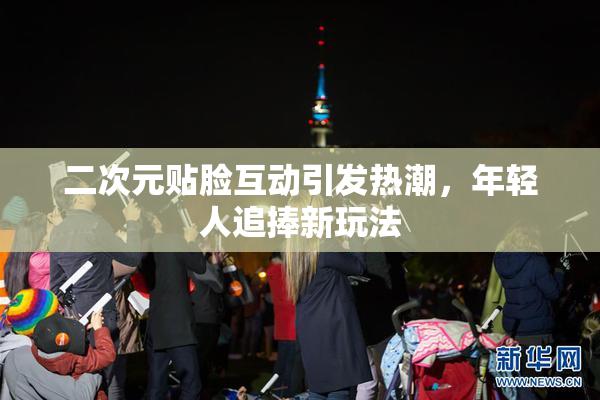 二次元贴脸互动引发热潮，年轻人追捧新玩法
