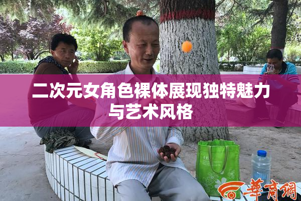二次元女角色裸体展现独特魅力与艺术风格