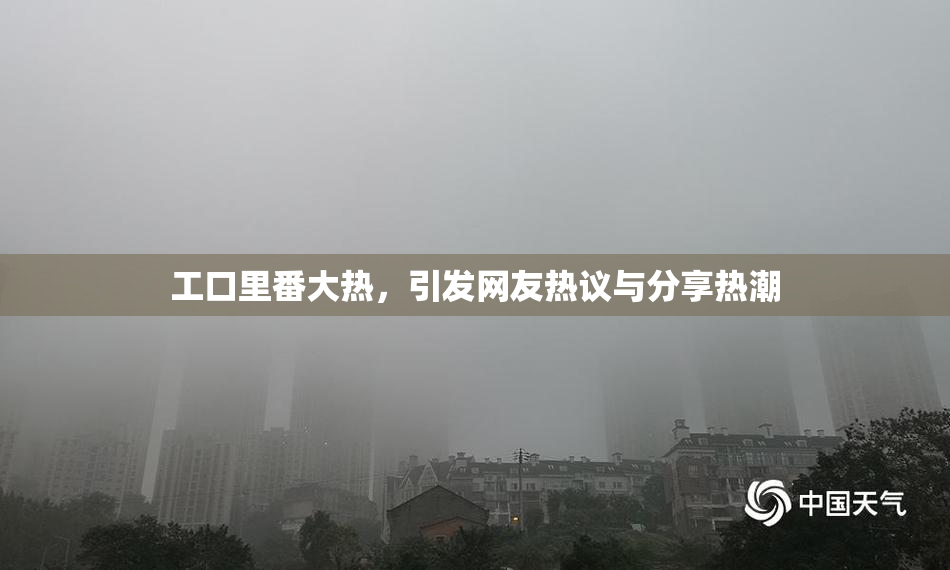 工口里番大热，引发网友热议与分享热潮