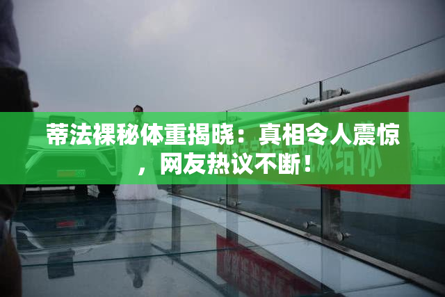 蒂法裸秘体重揭晓：真相令人震惊，网友热议不断！
