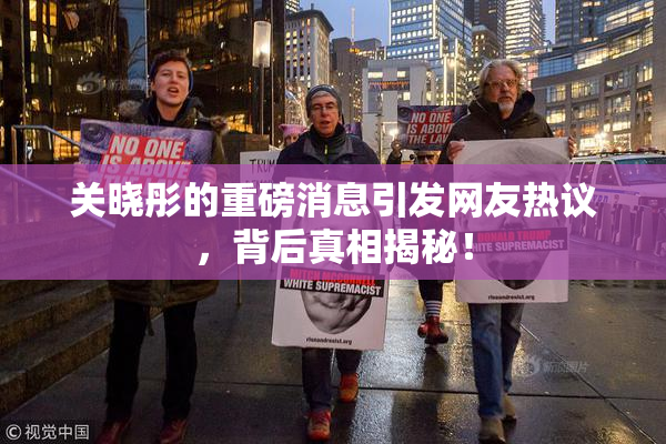 关晓彤的重磅消息引发网友热议，背后真相揭秘！