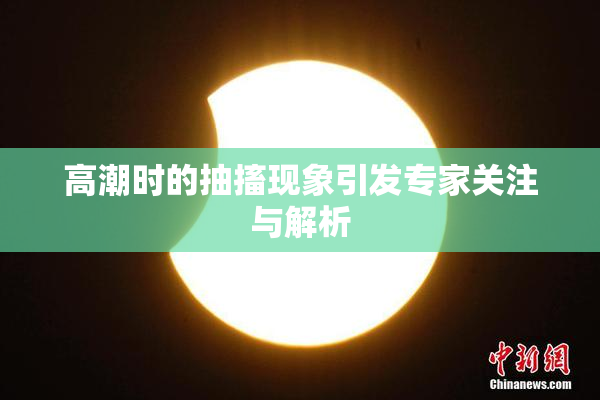 高潮时的抽搐现象引发专家关注与解析