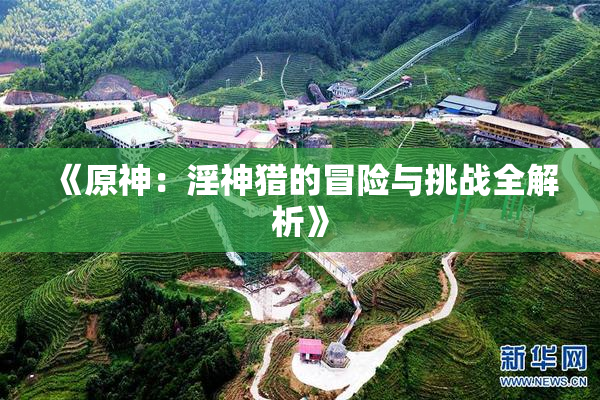 《原神：淫神猎的冒险与挑战全解析》