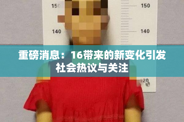 重磅消息：16带来的新变化引发社会热议与关注