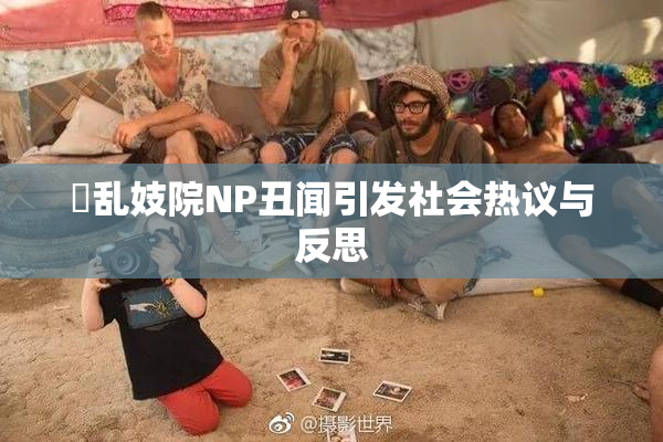 婬乱妓院NP丑闻引发社会热议与反思