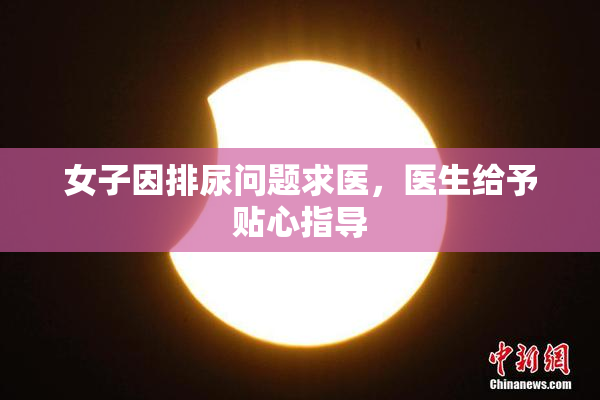 女子因排尿问题求医，医生给予贴心指导
