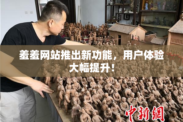 羞羞网站推出新功能，用户体验大幅提升！