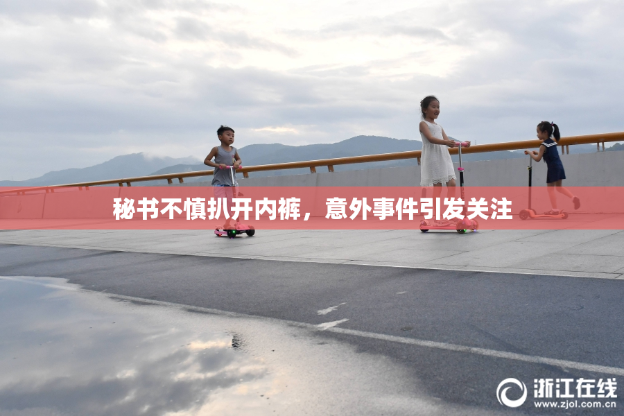 秘书不慎扒开内裤，意外事件引发关注