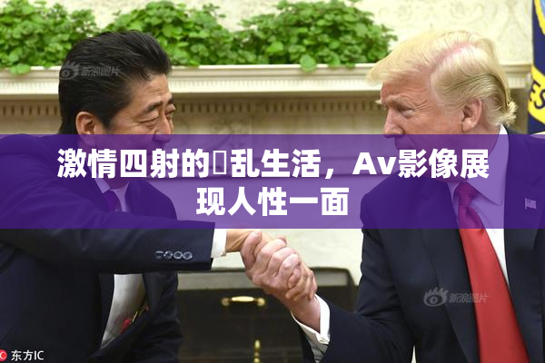 激情四射的婬乱生活，Av影像展现人性一面
