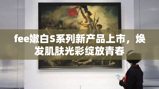fee嫩白S系列新产品上市，焕发肌肤光彩绽放青春