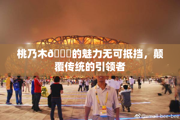 桃乃木💋的魅力无可抵挡，颠覆传统的引领者