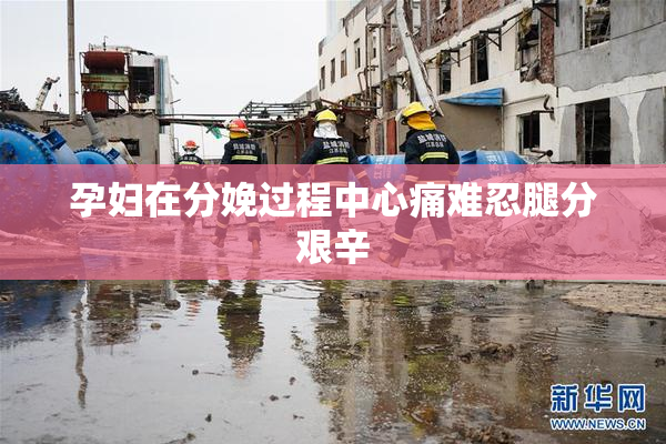 孕妇在分娩过程中心痛难忍腿分艰辛