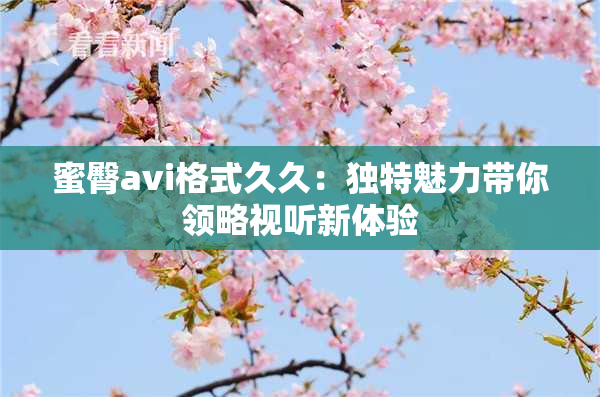 蜜臀avi格式久久：独特魅力带你领略视听新体验