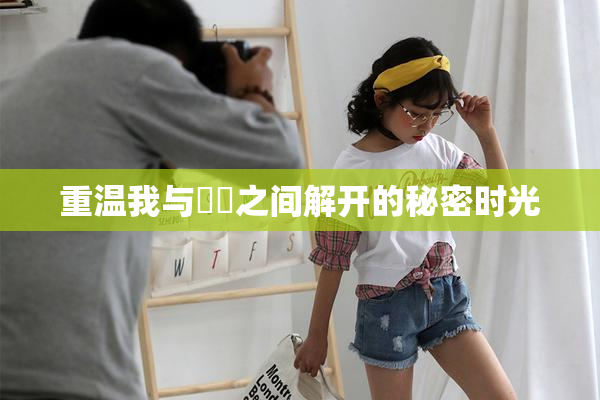 重温我与妺妺之间解开的秘密时光