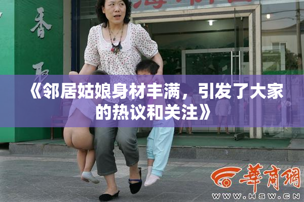 《邻居姑娘身材丰满，引发了大家的热议和关注》