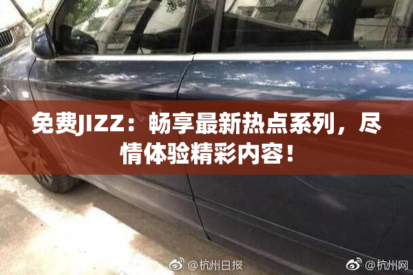 免费JIZZ：畅享最新热点系列，尽情体验精彩内容！